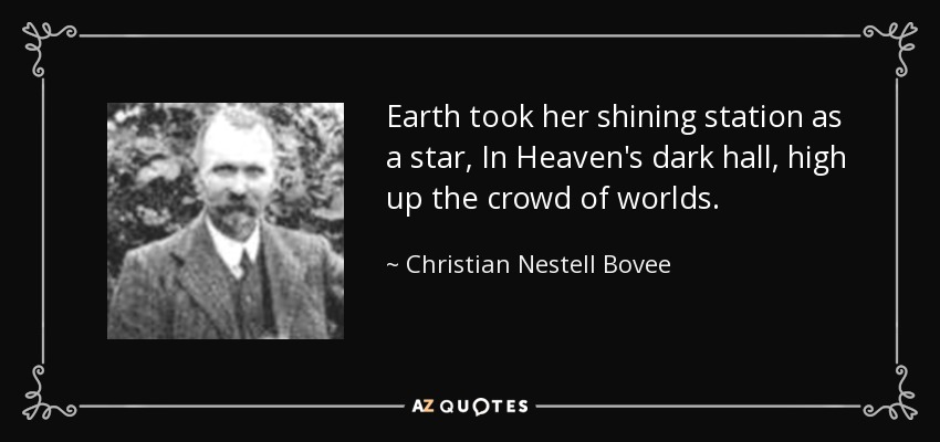 Earth took her shining station as a star, In Heaven's dark hall, high up the crowd of worlds. - Christian Nestell Bovee