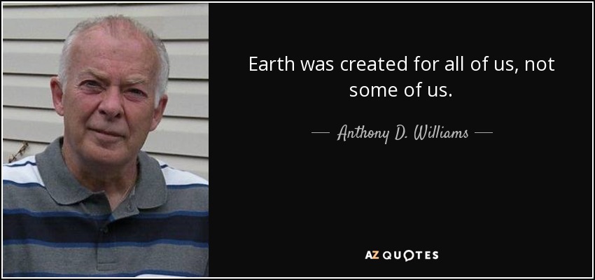 Earth was created for all of us, not some of us. - Anthony D. Williams