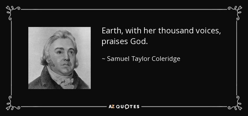 Earth, with her thousand voices, praises God. - Samuel Taylor Coleridge