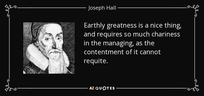 Earthly greatness is a nice thing, and requires so much chariness in the managing, as the contentment of it cannot requite. - Joseph Hall