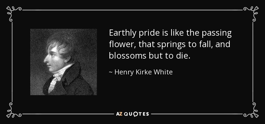 Earthly pride is like the passing flower, that springs to fall, and blossoms but to die. - Henry Kirke White