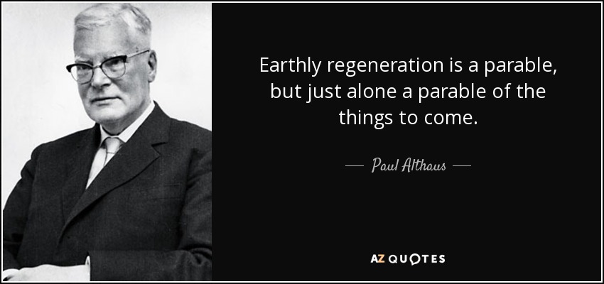 Earthly regeneration is a parable, but just alone a parable of the things to come. - Paul Althaus
