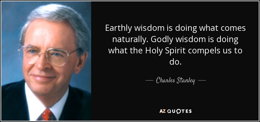 Earthly wisdom is doing what comes naturally. Godly wisdom is doing what the Holy Spirit compels us to do. - Charles Stanley