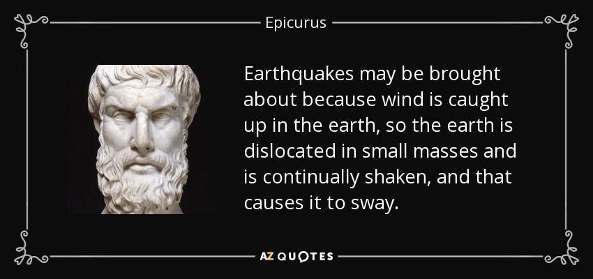 Earthquakes may be brought about because wind is caught up in the earth, so the earth is dislocated in small masses and is continually shaken, and that causes it to sway. - Epicurus