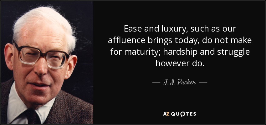 Ease and luxury, such as our affluence brings today, do not make for maturity; hardship and struggle however do. - J. I. Packer