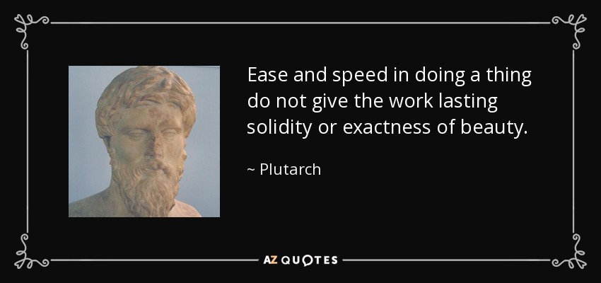 Ease and speed in doing a thing do not give the work lasting solidity or exactness of beauty. - Plutarch