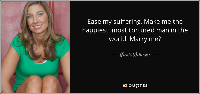 Ease my suffering. Make me the happiest, most tortured man in the world. Marry me? - Nicole Williams
