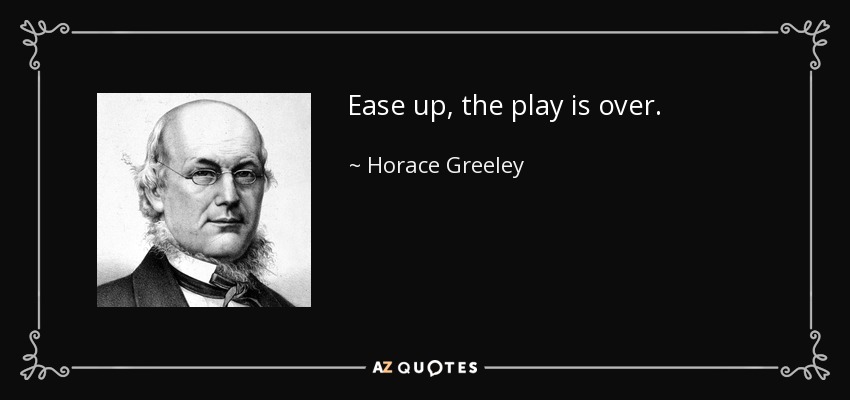 Ease up, the play is over. - Horace Greeley