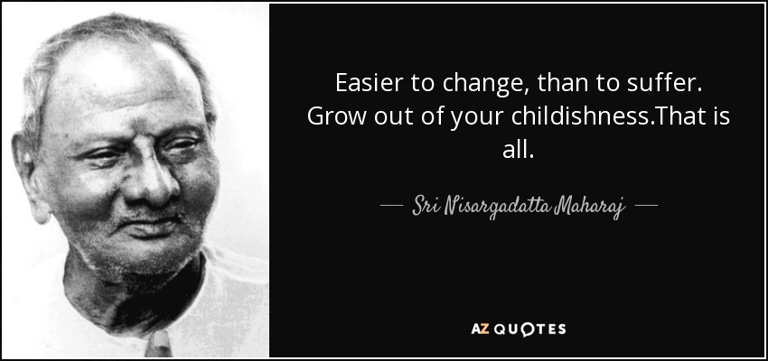 Easier to change, than to suffer. Grow out of your childishness.That is all. - Sri Nisargadatta Maharaj