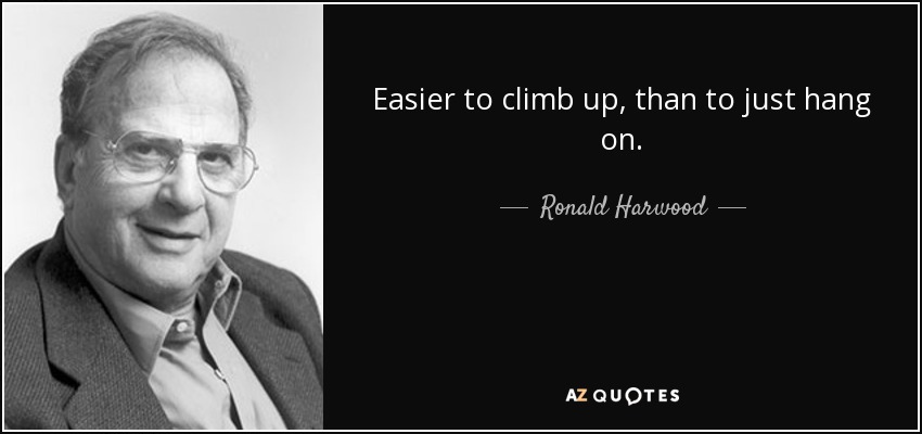 Easier to climb up, than to just hang on. - Ronald Harwood