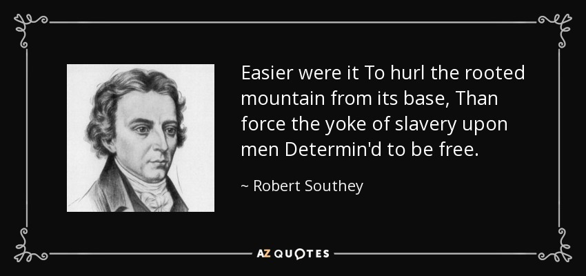 Easier were it To hurl the rooted mountain from its base, Than force the yoke of slavery upon men Determin'd to be free. - Robert Southey