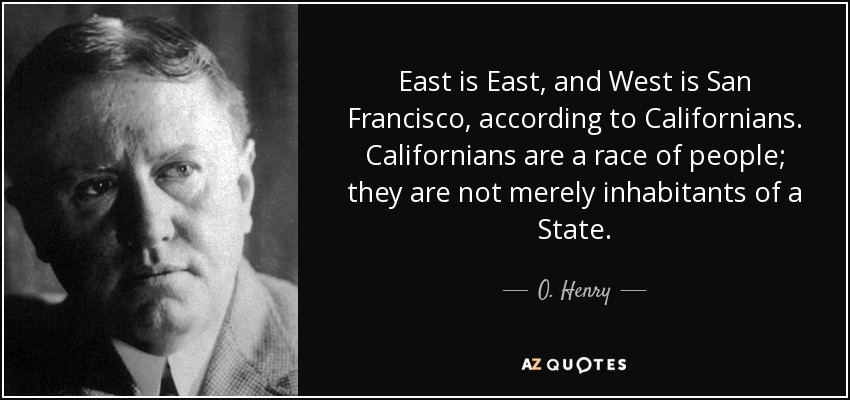 East is East, and West is San Francisco, according to Californians. Californians are a race of people; they are not merely inhabitants of a State. - O. Henry