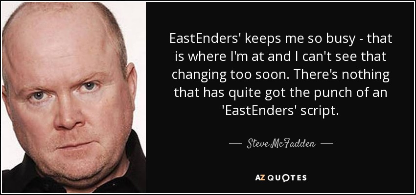 EastEnders' keeps me so busy - that is where I'm at and I can't see that changing too soon. There's nothing that has quite got the punch of an 'EastEnders' script. - Steve McFadden
