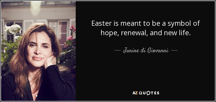 Easter is meant to be a symbol of hope, renewal, and new life. - Janine di Giovanni