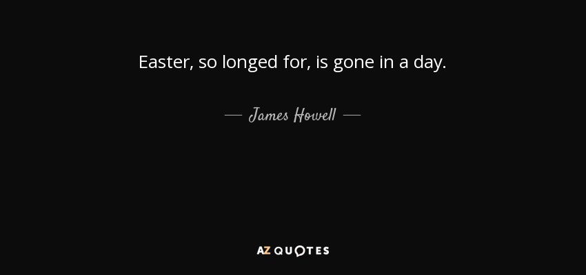 Easter, so longed for, is gone in a day. - James Howell