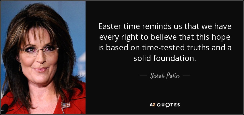 Easter time reminds us that we have every right to believe that this hope is based on time-tested truths and a solid foundation. - Sarah Palin