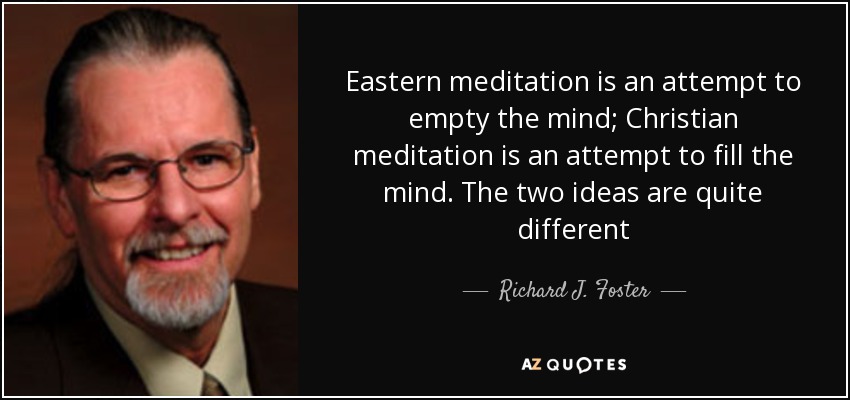 Eastern meditation is an attempt to empty the mind; Christian meditation is an attempt to fill the mind. The two ideas are quite different - Richard J. Foster