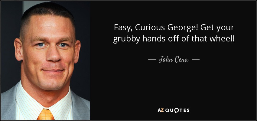Easy, Curious George! Get your grubby hands off of that wheel! - John Cena