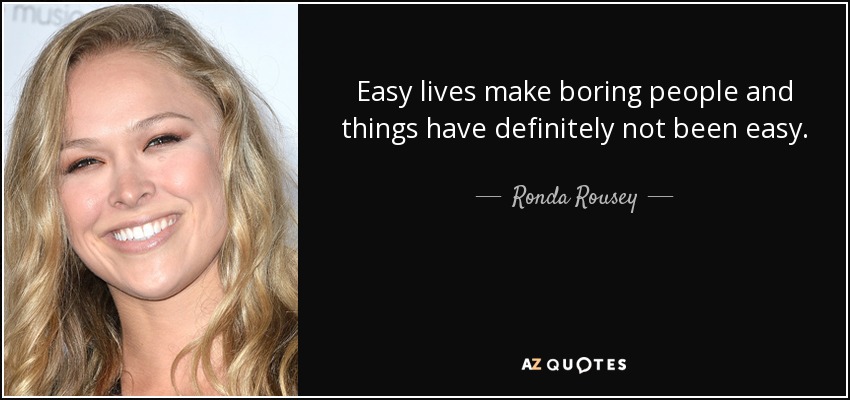 Easy lives make boring people and things have definitely not been easy. - Ronda Rousey