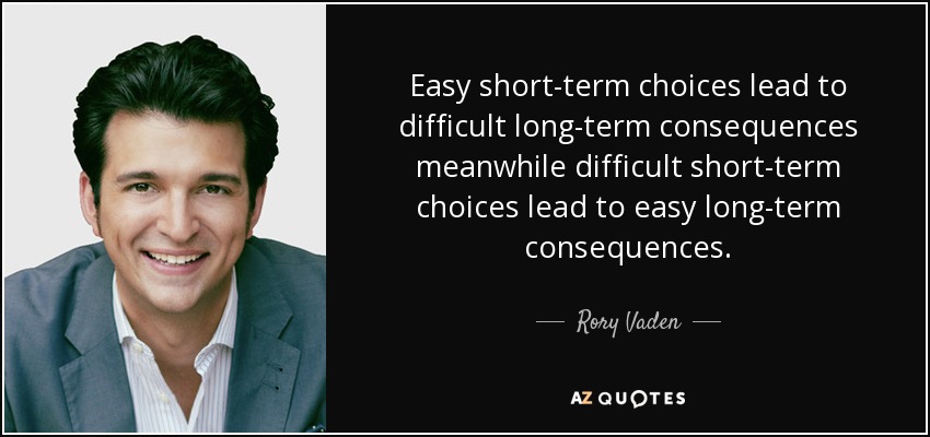 Easy short-term choices lead to difficult long-term consequences meanwhile difficult short-term choices lead to easy long-term consequences. - Rory Vaden