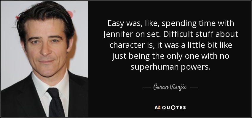 Easy was, like, spending time with Jennifer on set. Difficult stuff about character is, it was a little bit like just being the only one with no superhuman powers. - Goran Visnjic