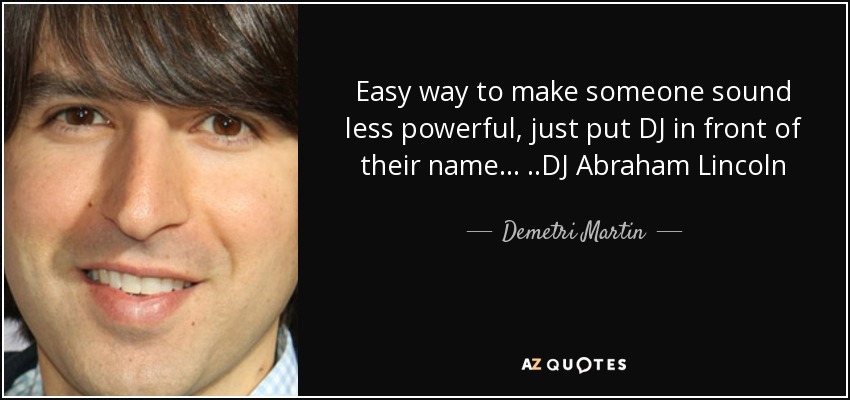 Easy way to make someone sound less powerful, just put DJ in front of their name... ..DJ Abraham Lincoln - Demetri Martin