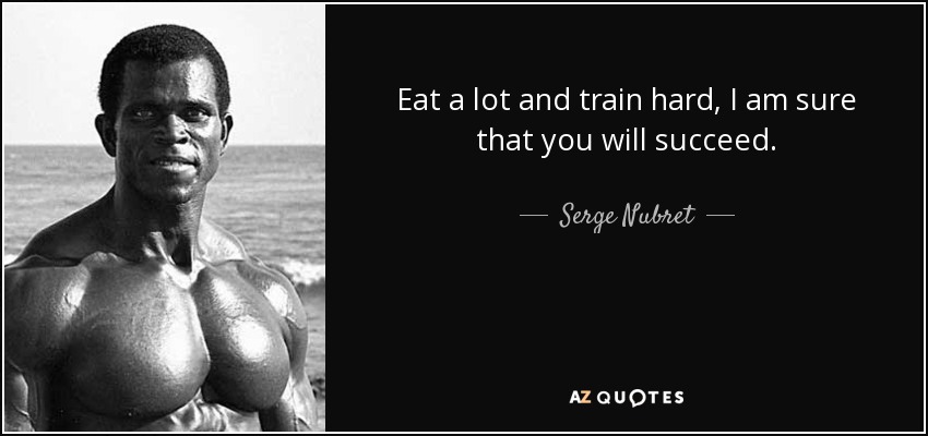Eat a lot and train hard, I am sure that you will succeed. - Serge Nubret