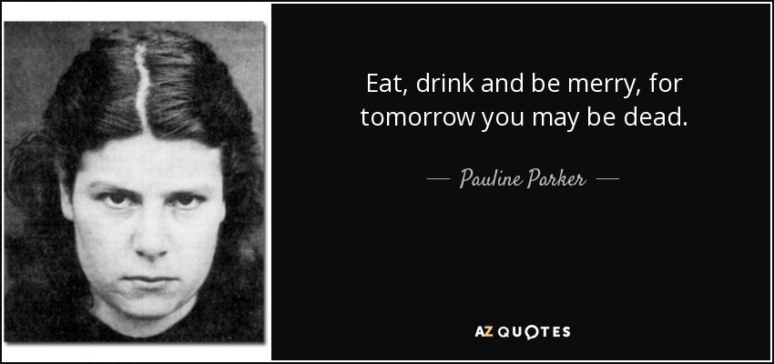 Eat, drink and be merry, for tomorrow you may be dead. - Pauline Parker