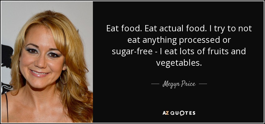 Eat food. Eat actual food. I try to not eat anything processed or sugar-free - I eat lots of fruits and vegetables. - Megyn Price