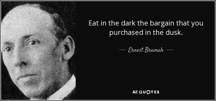 Eat in the dark the bargain that you purchased in the dusk. - Ernest Bramah