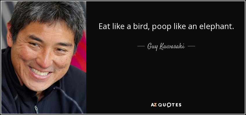 Eat like a bird, poop like an elephant. - Guy Kawasaki