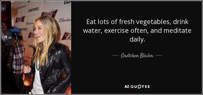 Eat lots of fresh vegetables, drink water, exercise often, and meditate daily. - Gretchen Bleiler