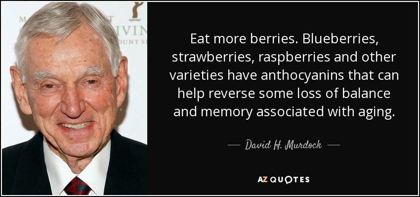 Eat more berries. Blueberries, strawberries, raspberries and other varieties have anthocyanins that can help reverse some loss of balance and memory associated with aging. - David H. Murdock