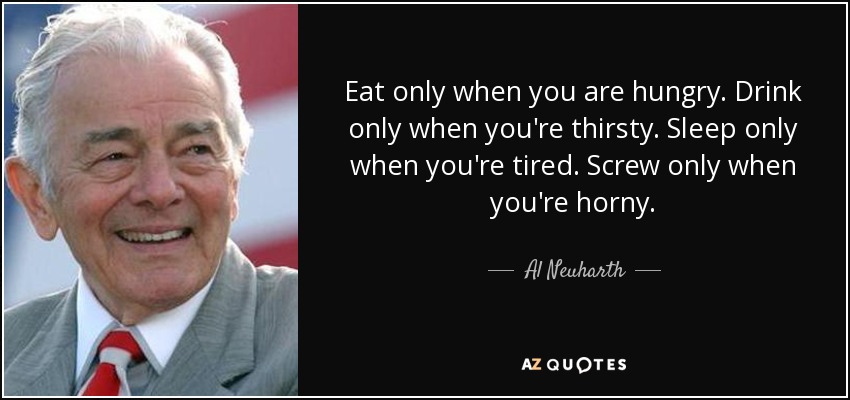 Eat only when you are hungry. Drink only when you're thirsty. Sleep only when you're tired. Screw only when you're horny. - Al Neuharth