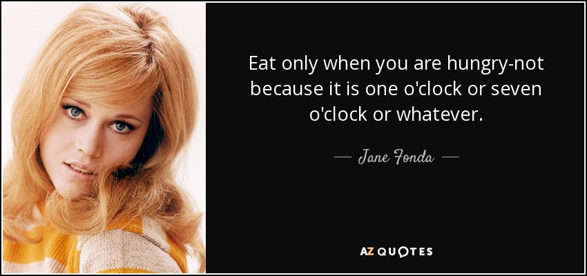 Eat only when you are hungry-not because it is one o'clock or seven o'clock or whatever. - Jane Fonda
