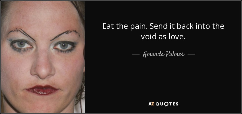 Eat the pain. Send it back into the void as love. - Amanda Palmer