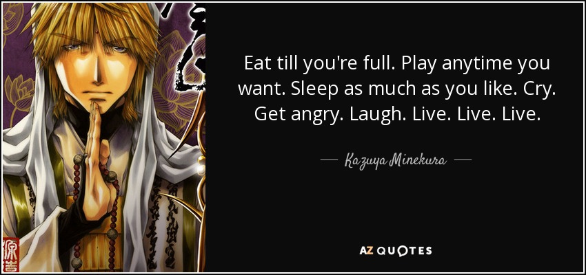 Eat till you're full. Play anytime you want. Sleep as much as you like. Cry. Get angry. Laugh. Live. Live. Live. - Kazuya Minekura