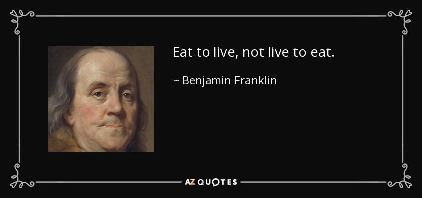 Eat to live, not live to eat. - Benjamin Franklin