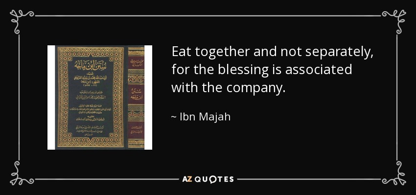 Eat together and not separately, for the blessing is associated with the company. - Ibn Majah
