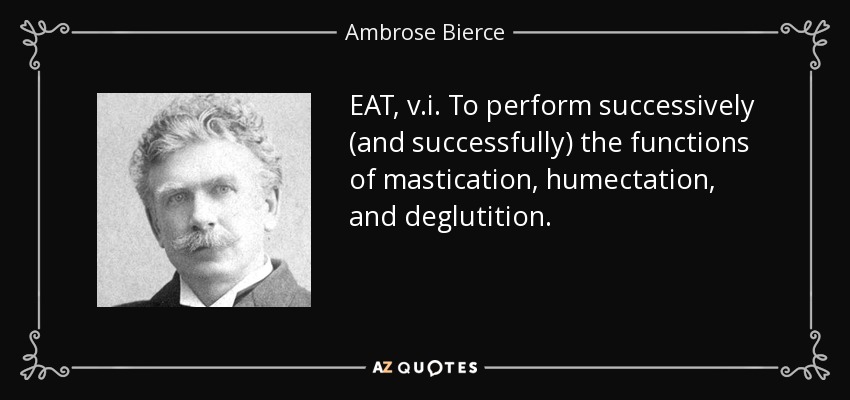 EAT, v.i. To perform successively (and successfully) the functions of mastication, humectation, and deglutition. - Ambrose Bierce