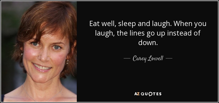 Eat well, sleep and laugh. When you laugh, the lines go up instead of down. - Carey Lowell