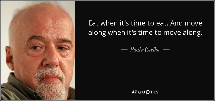 Eat when it's time to eat. And move along when it's time to move along. - Paulo Coelho