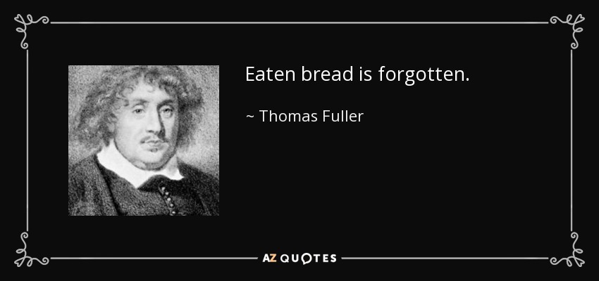 Eaten bread is forgotten. - Thomas Fuller