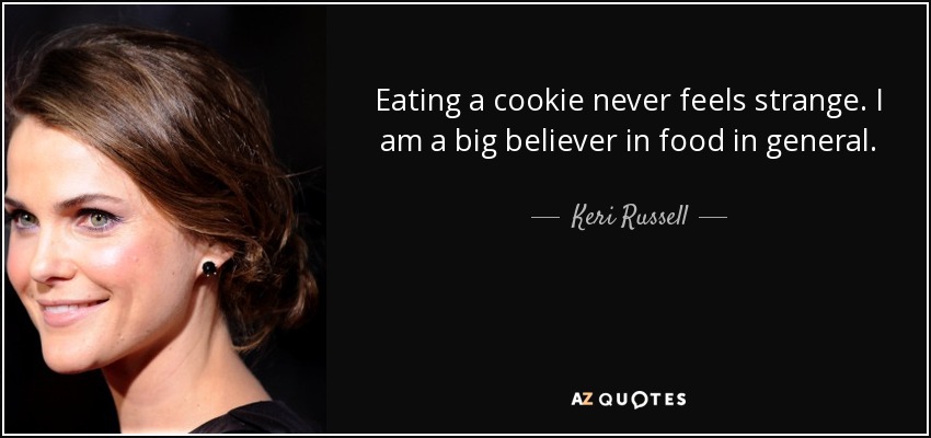Eating a cookie never feels strange. I am a big believer in food in general. - Keri Russell