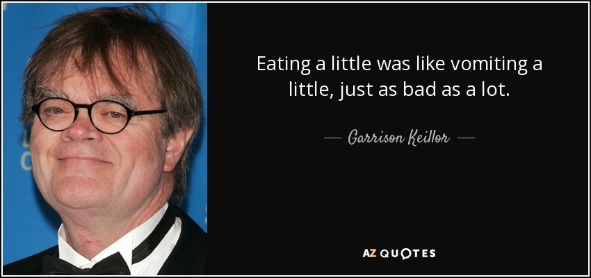 Eating a little was like vomiting a little, just as bad as a lot. - Garrison Keillor