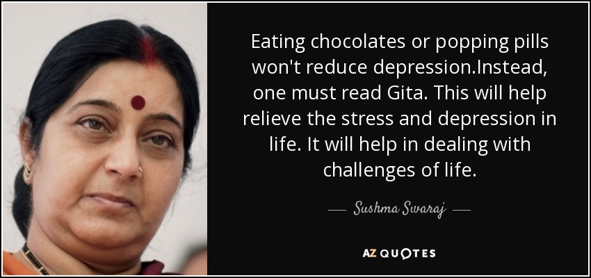 Eating chocolates or popping pills won't reduce depression.Instead, one must read Gita. This will help relieve the stress and depression in life. It will help in dealing with challenges of life. - Sushma Swaraj