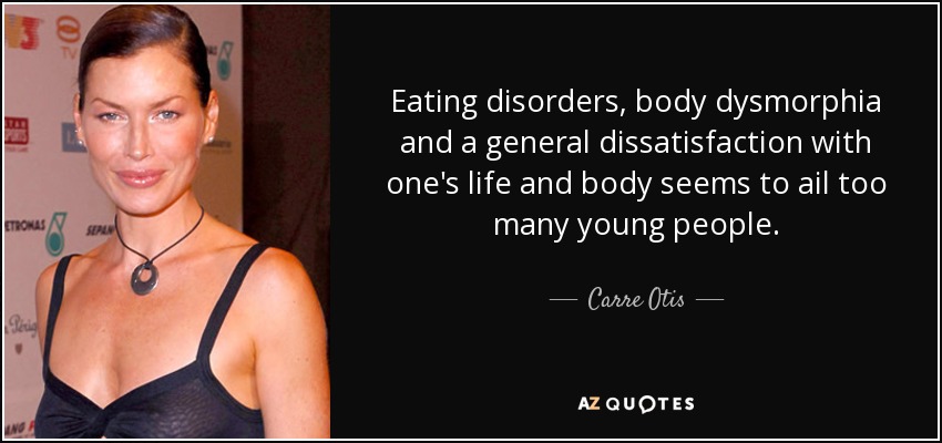 Eating disorders, body dysmorphia and a general dissatisfaction with one's life and body seems to ail too many young people. - Carre Otis