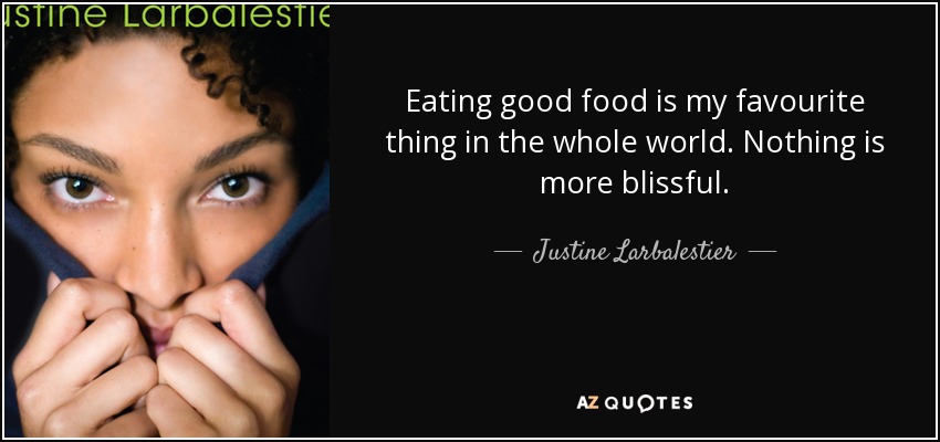 Eating good food is my favourite thing in the whole world. Nothing is more blissful. - Justine Larbalestier