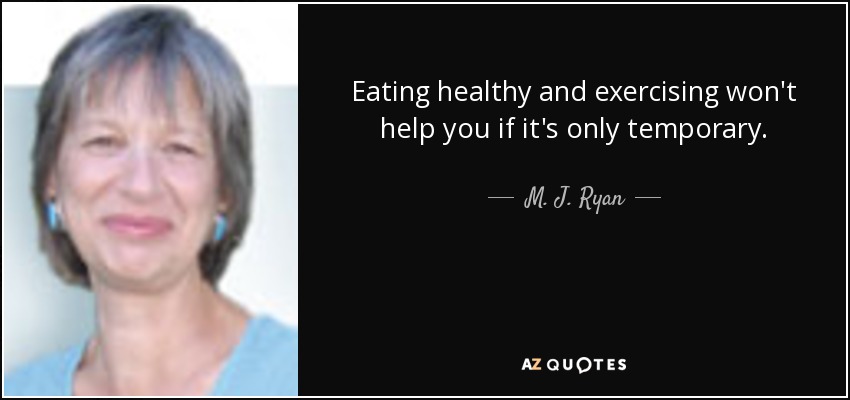 Eating healthy and exercising won't help you if it's only temporary. - M. J. Ryan