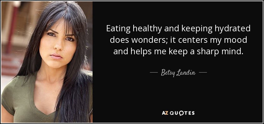 Eating healthy and keeping hydrated does wonders; it centers my mood and helps me keep a sharp mind. - Betsy Landin